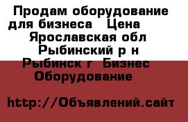 Продам оборудование для бизнеса › Цена ­ 100 - Ярославская обл., Рыбинский р-н, Рыбинск г. Бизнес » Оборудование   